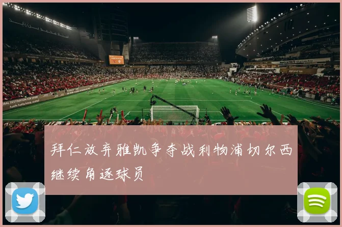 拜仁放弃雅凯争夺战利物浦切尔西继续角逐球员