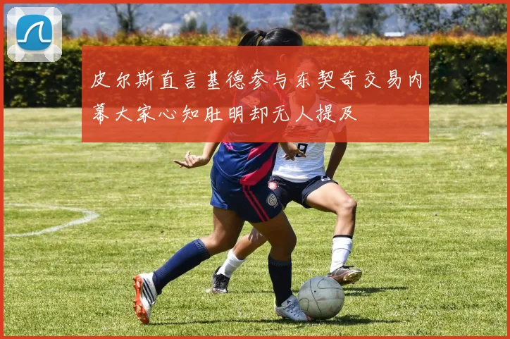 皮尔斯直言基德参与东契奇交易内幕大家心知肚明却无人提及