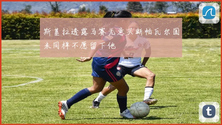 斯基拉透露马赛无意买断帕瓦尔国米同样不愿留下他