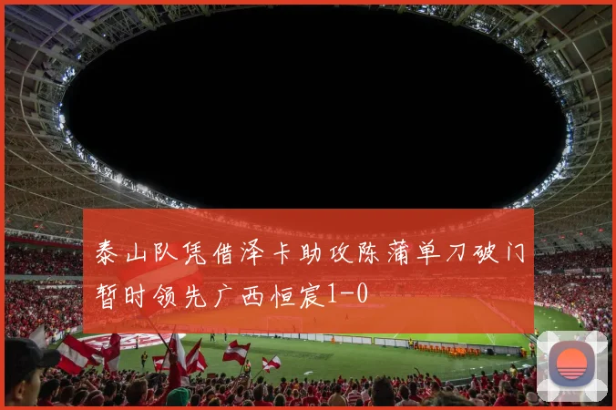 泰山队凭借泽卡助攻陈蒲单刀破门暂时领先广西恒宸1-0