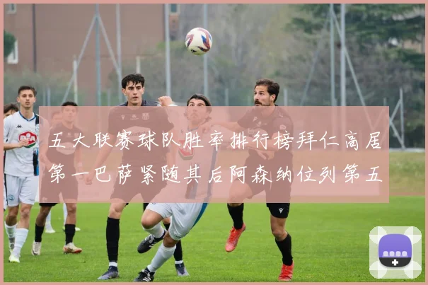 五大联赛球队胜率排行榜拜仁高居第一巴萨紧随其后阿森纳位列第五