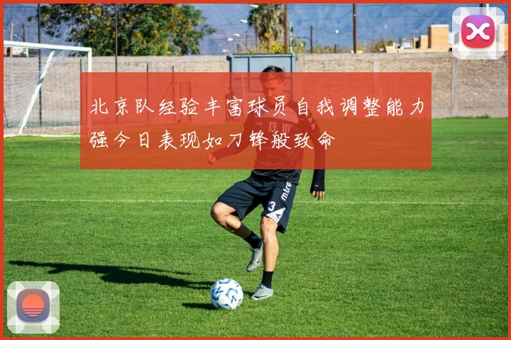 北京队经验丰富球员自我调整能力强今日表现如刀锋般致命
