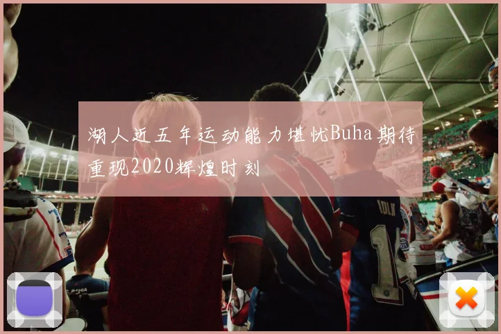 湖人近五年运动能力堪忧Buha期待重现2020辉煌时刻