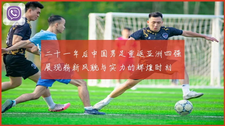二十一年后中国男足重返亚洲四强展现崭新风貌与实力的辉煌时刻