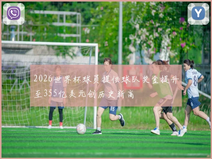 2026世界杯球员提供球队奖金提升至355亿美元创历史新高