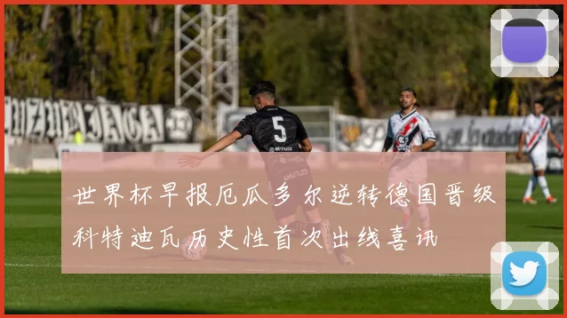 世界杯早报厄瓜多尔逆转德国晋级科特迪瓦历史性首次出线喜讯