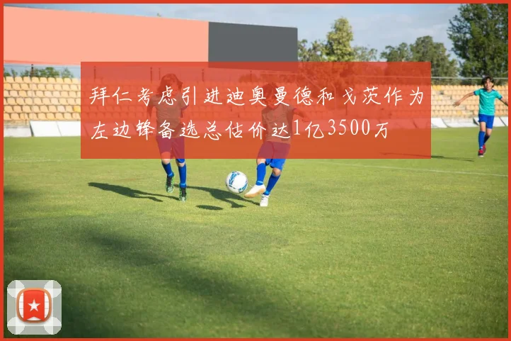 拜仁考虑引进迪奥曼德和戈茨作为左边锋备选总估价达1亿3500万
