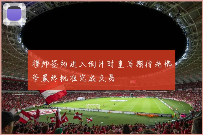 穆帅签约进入倒计时皇马期待老佛爷最终批准完成交易