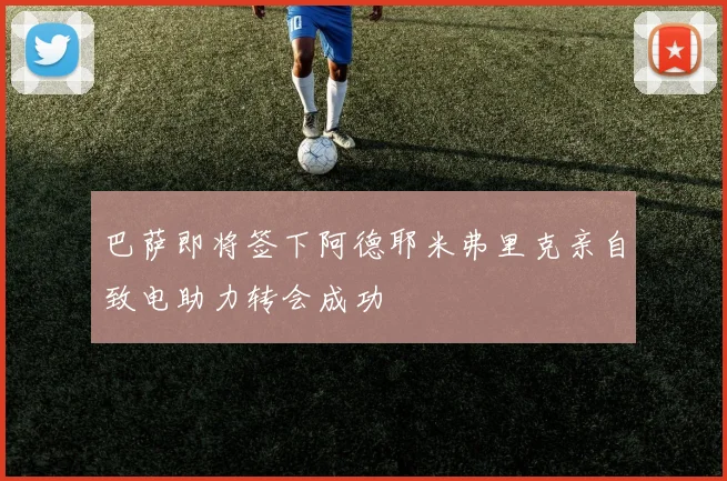 巴萨即将签下阿德耶米弗里克亲自致电助力转会成功