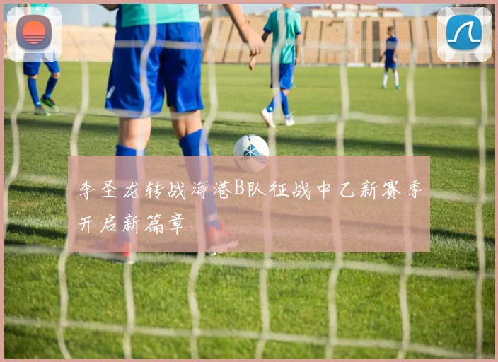 李圣龙转战海港B队征战中乙新赛季开启新篇章