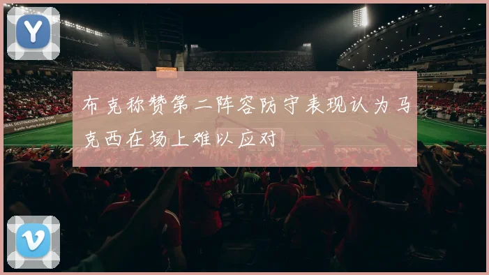 布克称赞第二阵容防守表现认为马克西在场上难以应对