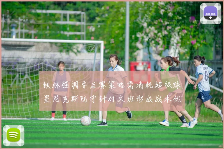 铁林强调季后赛策略需消耗超级球星尼克斯防守针对文班形成战术优势