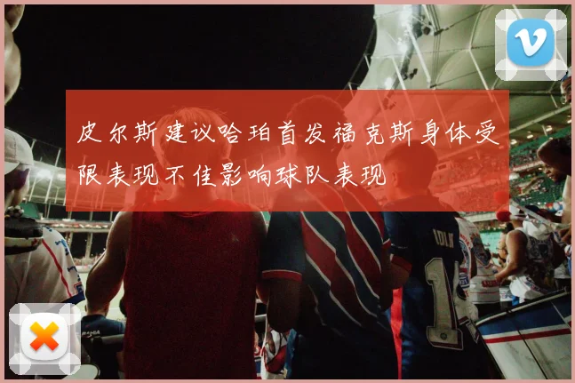 皮尔斯建议哈珀首发福克斯身体受限表现不佳影响球队表现