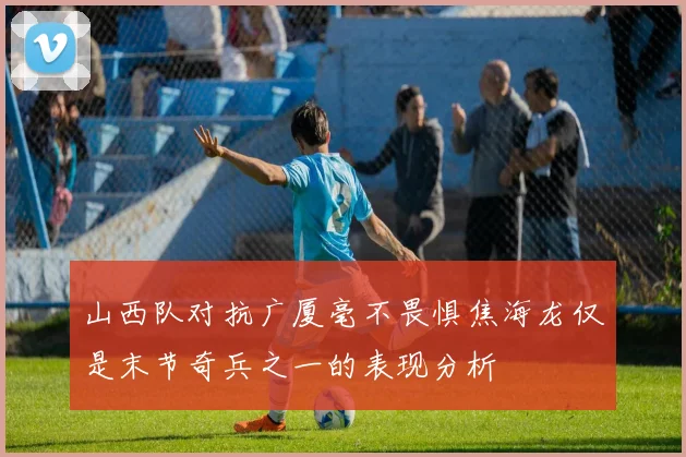 山西队对抗广厦毫不畏惧焦海龙仅是末节奇兵之一的表现分析