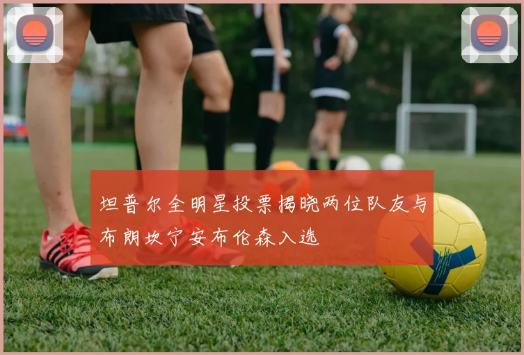 坦普尔全明星投票揭晓两位队友与布朗坎宁安布伦森入选
