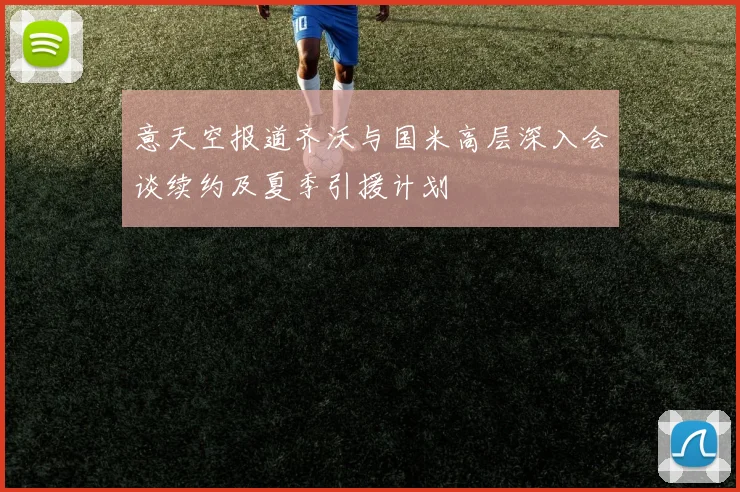 意天空报道齐沃与国米高层深入会谈续约及夏季引援计划