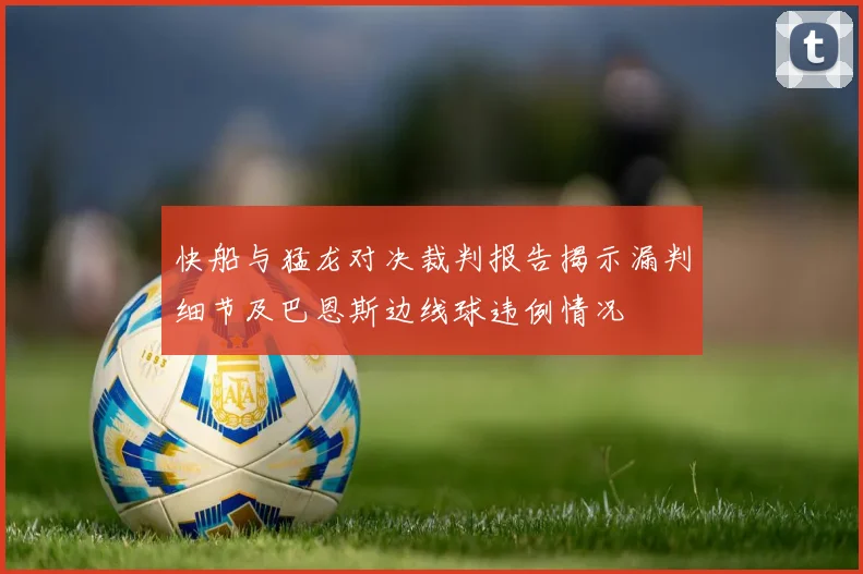 快船与猛龙对决裁判报告揭示漏判细节及巴恩斯边线球违例情况