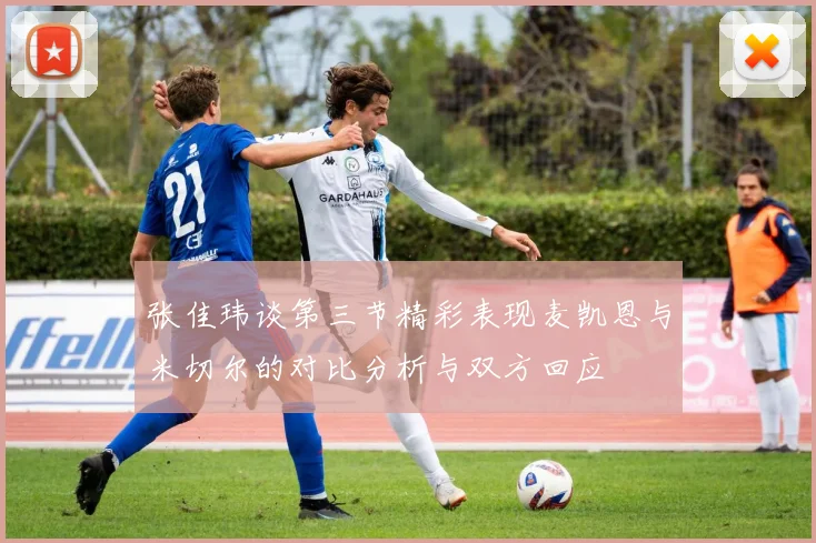 张佳玮谈第三节精彩表现麦凯恩与米切尔的对比分析与双方回应